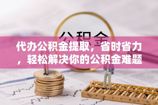 镇赉代办公积金提取，省时省力，轻松解决你的公积金难题
