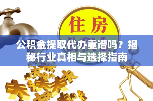 镇赉公积金提取代办靠谱吗？揭秘行业真相与选择指南