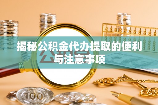 镇赉揭秘公积金代办提取的便利与注意事项