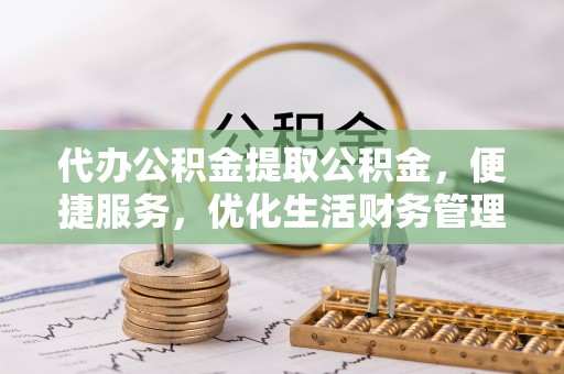 镇赉代办公积金提取公积金，便捷服务，优化生活财务管理