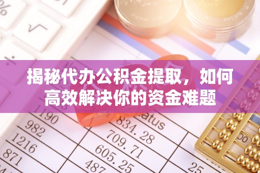 镇赉揭秘代办公积金提取，如何高效解决你的资金难题