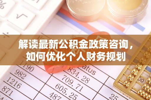 镇赉解读最新公积金政策咨询，如何优化个人财务规划