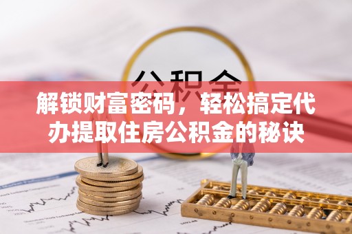 镇赉解锁财富密码，轻松搞定代办提取住房公积金的秘诀