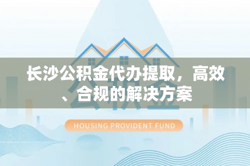 镇赉长沙公积金代办提取，高效、合规的解决方案