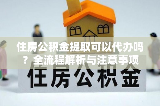 镇赉住房公积金提取可以代办吗？全流程解析与注意事项