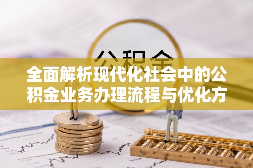 镇赉全面解析现代化社会中的公积金业务办理流程与优化方案