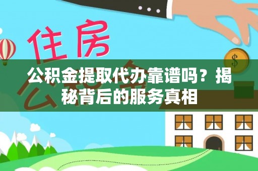 镇赉公积金提取代办靠谱吗？揭秘背后的服务真相