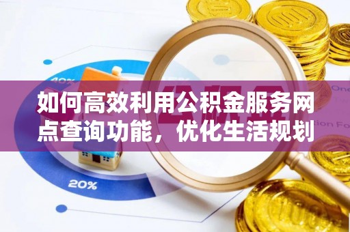 镇赉如何高效利用公积金服务网点查询功能，优化生活规划