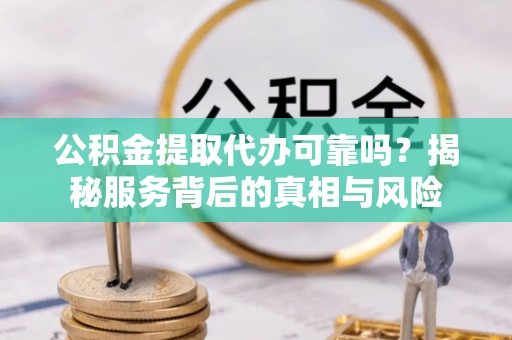 镇赉公积金提取代办可靠吗？揭秘服务背后的真相与风险