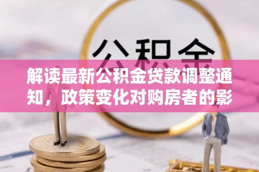 镇赉解读最新公积金贷款调整通知，政策变化对购房者的影响