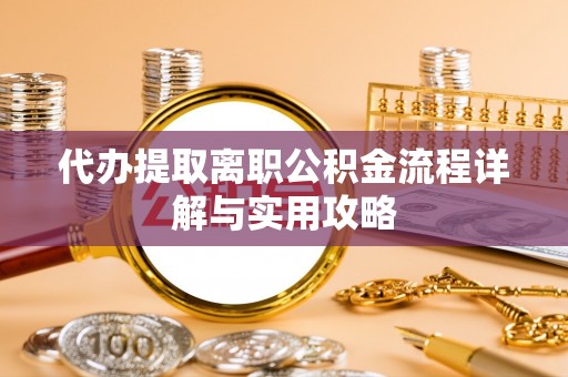 镇赉代办提取离职公积金流程详解与实用攻略