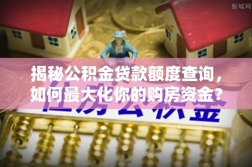 镇赉揭秘公积金贷款额度查询，如何最大化你的购房资金？