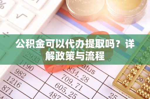 镇赉公积金可以代办提取吗？详解政策与流程
