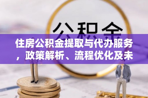 镇赉住房公积金提取与代办服务，政策解析、流程优化及未来发展