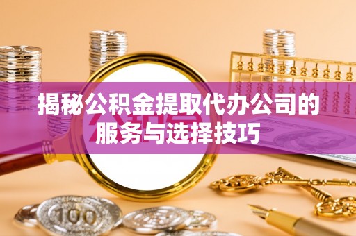 镇赉揭秘公积金提取代办公司的服务与选择技巧