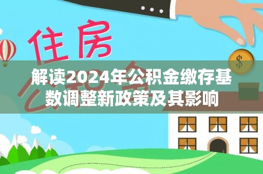 镇赉解读2024年公积金缴存基数调整新政策及其影响