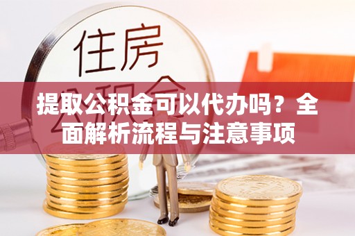 镇赉提取公积金可以代办吗？全面解析流程与注意事项
