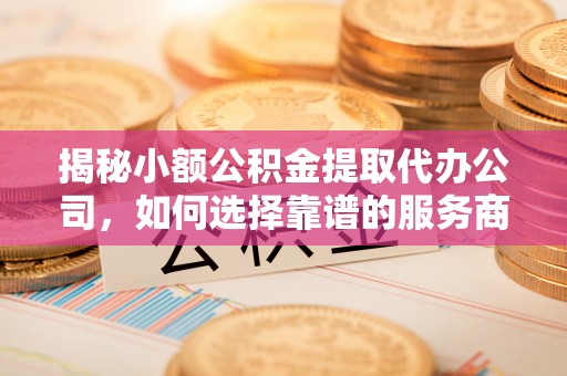 镇赉揭秘小额公积金提取代办公司，如何选择靠谱的服务商