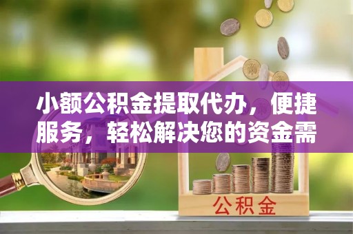 镇赉小额公积金提取代办，便捷服务，轻松解决您的资金需求