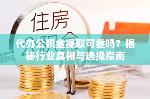 镇赉代办公积金提取可靠吗？揭秘行业真相与选择指南