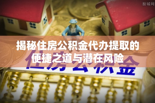 镇赉揭秘住房公积金代办提取的便捷之道与潜在风险