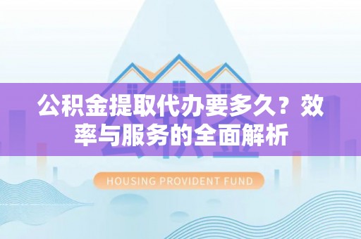 镇赉公积金提取代办要多久？效率与服务的全面解析