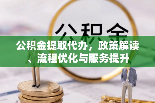 镇赉公积金提取代办，政策解读、流程优化与服务提升