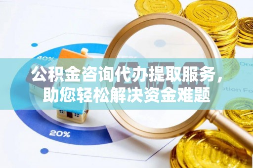 镇赉公积金咨询代办提取服务，助您轻松解决资金难题