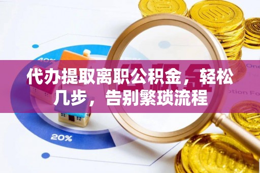 镇赉代办提取离职公积金，轻松几步，告别繁琐流程
