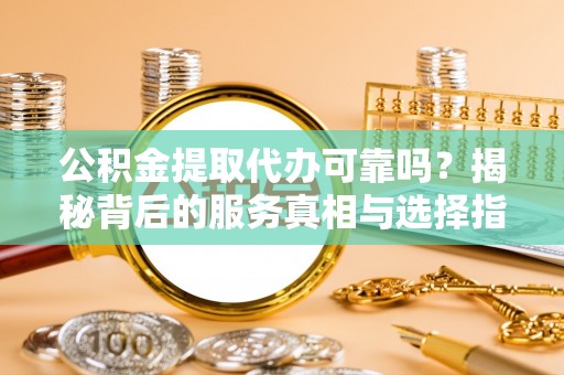 镇赉公积金提取代办可靠吗？揭秘背后的服务真相与选择指南