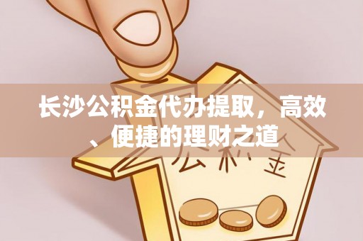 镇赉长沙公积金代办提取，高效、便捷的理财之道