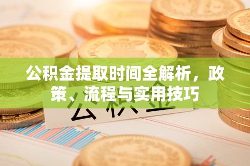 镇赉公积金提取时间全解析，政策、流程与实用技巧
