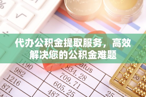 镇赉代办公积金提取服务，高效解决您的公积金难题