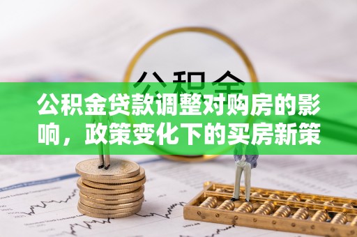 镇赉公积金贷款调整对购房的影响，政策变化下的买房新策略