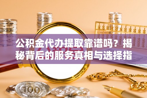 镇赉公积金代办提取靠谱吗？揭秘背后的服务真相与选择指南