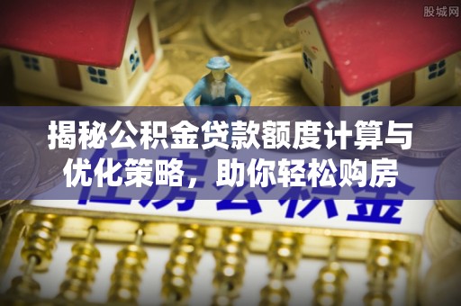 镇赉揭秘公积金贷款额度计算与优化策略，助你轻松购房