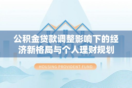 镇赉公积金贷款调整影响下的经济新格局与个人理财规划