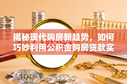 镇赉揭秘现代购房新趋势，如何巧妙利用公积金购房贷款实现梦想家园