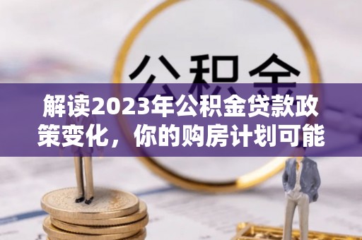 镇赉解读2023年公积金贷款政策变化，你的购房计划可能因此受益