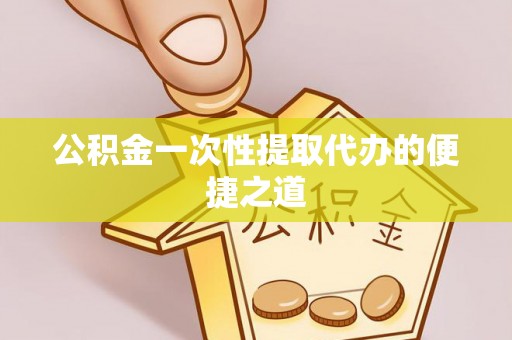 镇赉公积金一次性提取代办的便捷之道