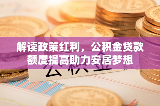 镇赉解读政策红利，公积金贷款额度提高助力安居梦想