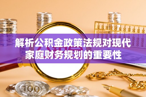 镇赉解析公积金政策法规对现代家庭财务规划的重要性