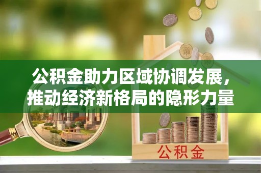 镇赉公积金助力区域协调发展，推动经济新格局的隐形力量