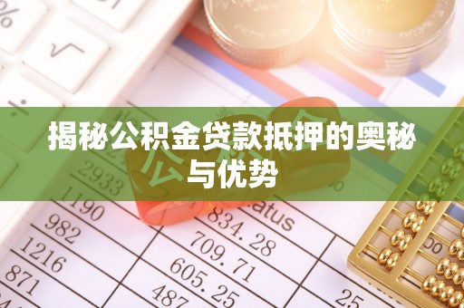 镇赉揭秘公积金贷款抵押的奥秘与优势