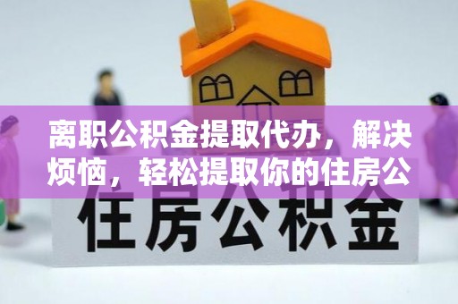 镇赉离职公积金提取代办，解决烦恼，轻松提取你的住房公积金