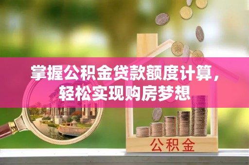 镇赉掌握公积金贷款额度计算，轻松实现购房梦想