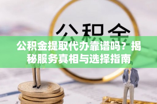 镇赉公积金提取代办靠谱吗？揭秘服务真相与选择指南