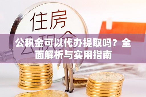 镇赉公积金可以代办提取吗？全面解析与实用指南