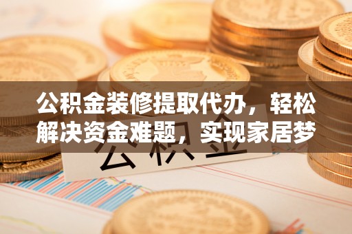 镇赉公积金装修提取代办，轻松解决资金难题，实现家居梦想