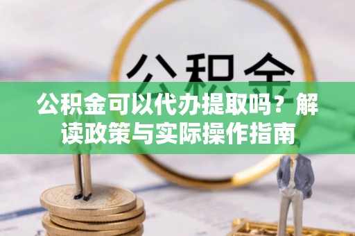 镇赉公积金可以代办提取吗？解读政策与实际操作指南